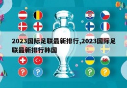 2023国际足联最新排行,2023国际足联最新排行韩国