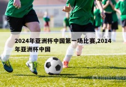 2024年亚洲杯中国第一场比赛,2014年亚洲杯中国