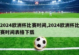 2024欧洲杯比赛时间,2024欧洲杯比赛时间表格下载